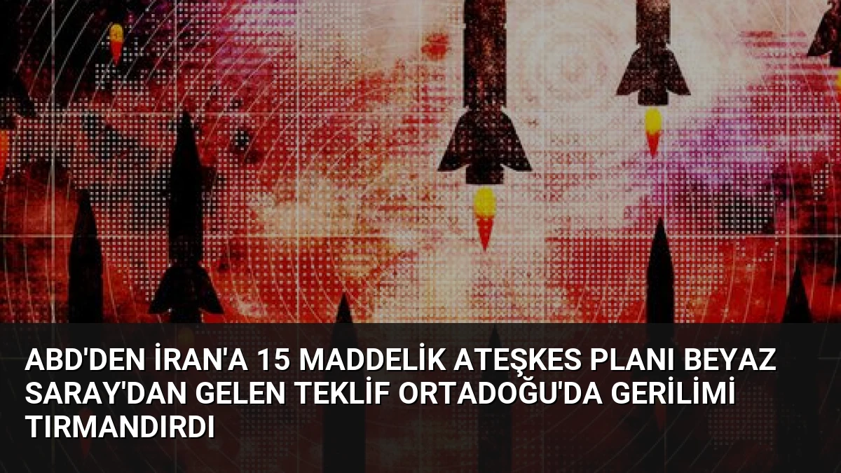 ABD’den İran’a 15 Maddelik Ateşkes Planı Beyaz Saray’dan Gelen Teklif Ortadoğu’da Gerilimi Tırmandırdı