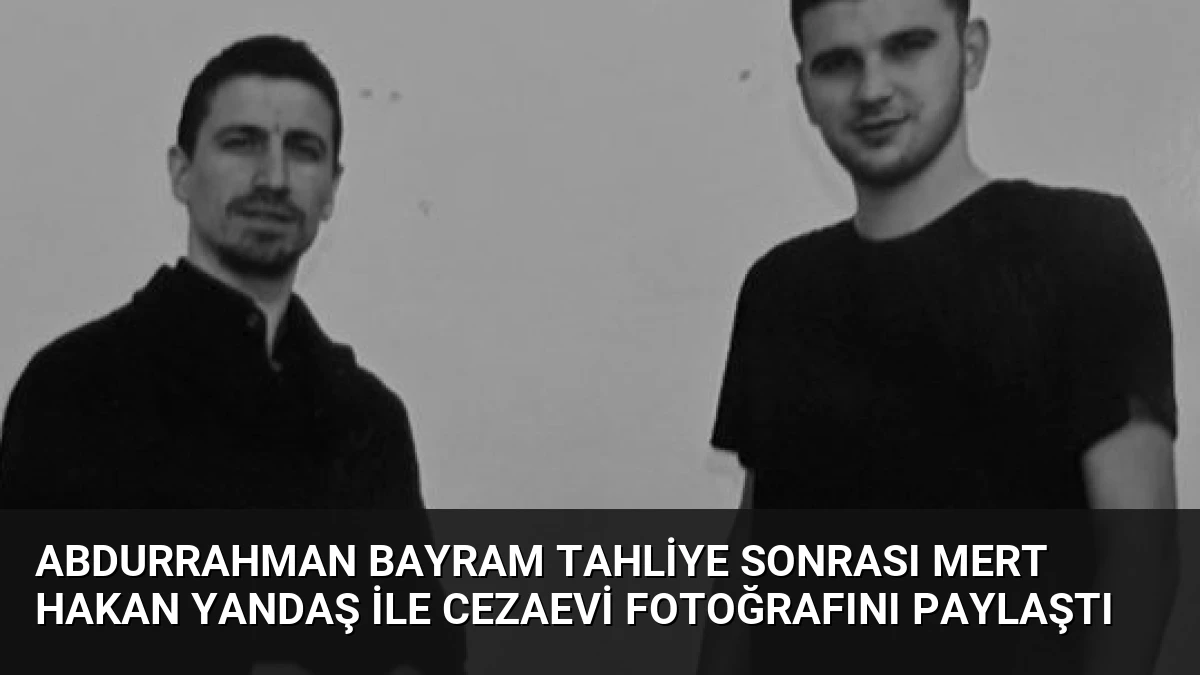 Abdurrahman Bayram tahliye sonrası Mert Hakan Yandaş ile cezaevi fotoğrafını paylaştı