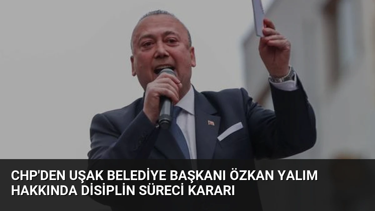 CHP’den Uşak Belediye Başkanı Özkan Yalım Hakkında Disiplin Süreci Kararı
