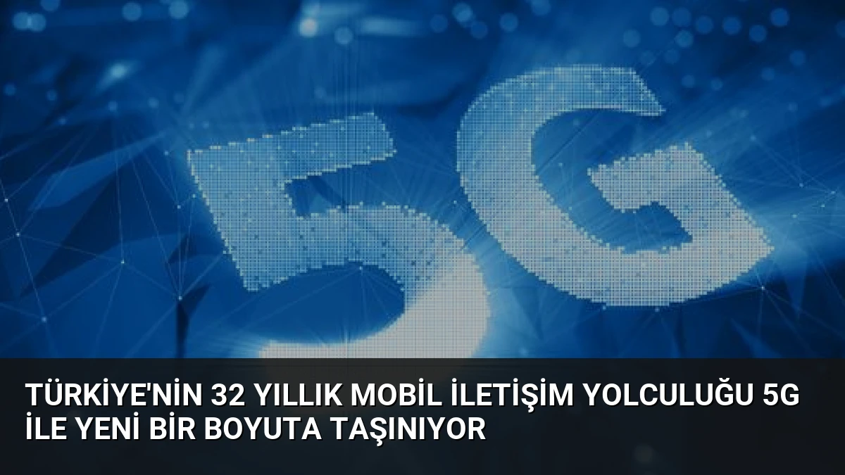 Türkiye’nin 32 Yıllık Mobil İletişim Yolculuğu 5G ile Yeni Bir Boyuta Taşınıyor