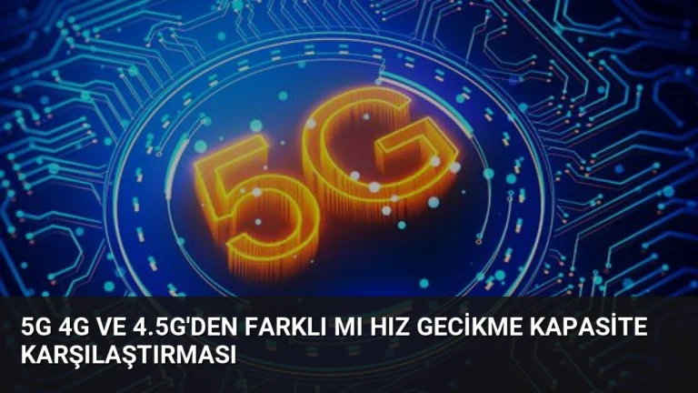 5G 4G ve 4.5G’den Farklı mı Hız Gecikme Kapasite Karşılaştırması