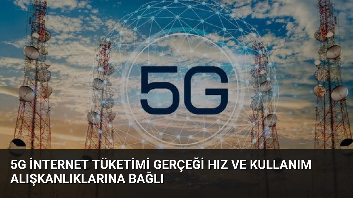 5G İnternet Tüketimi Gerçeği Hız ve Kullanım Alışkanlıklarına Bağlı