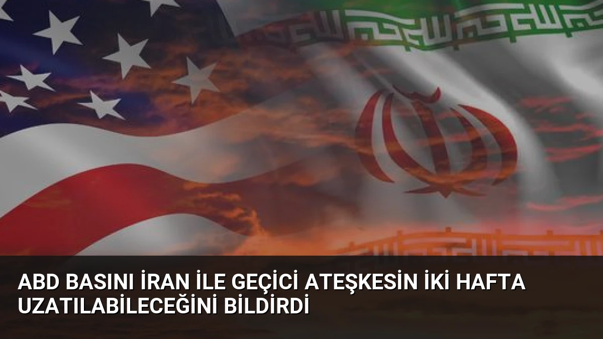 ABD Basını İran ile Geçici Ateşkesin İki Hafta Uzatılabileceğini Bildirdi