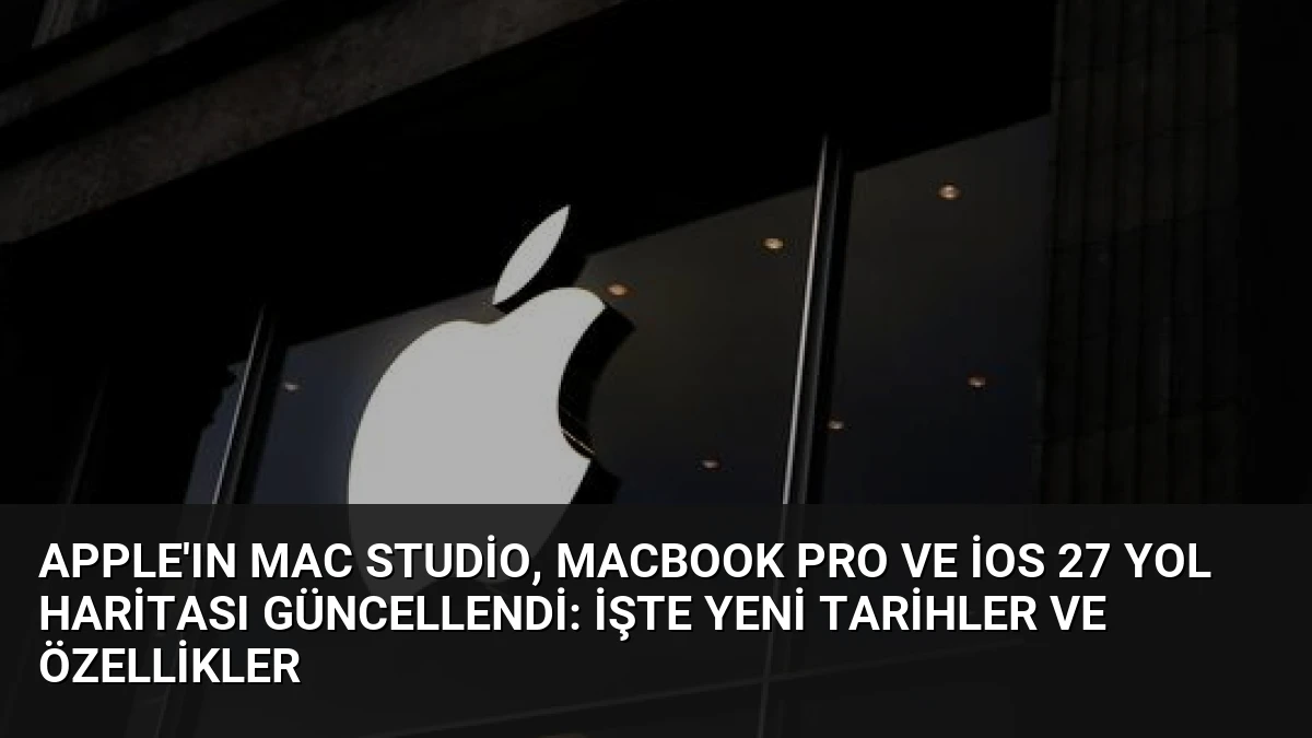 Apple’ın Mac Studio, MacBook Pro ve iOS 27 Yol Haritası Güncellendi: İşte Yeni Tarihler ve Özellikler