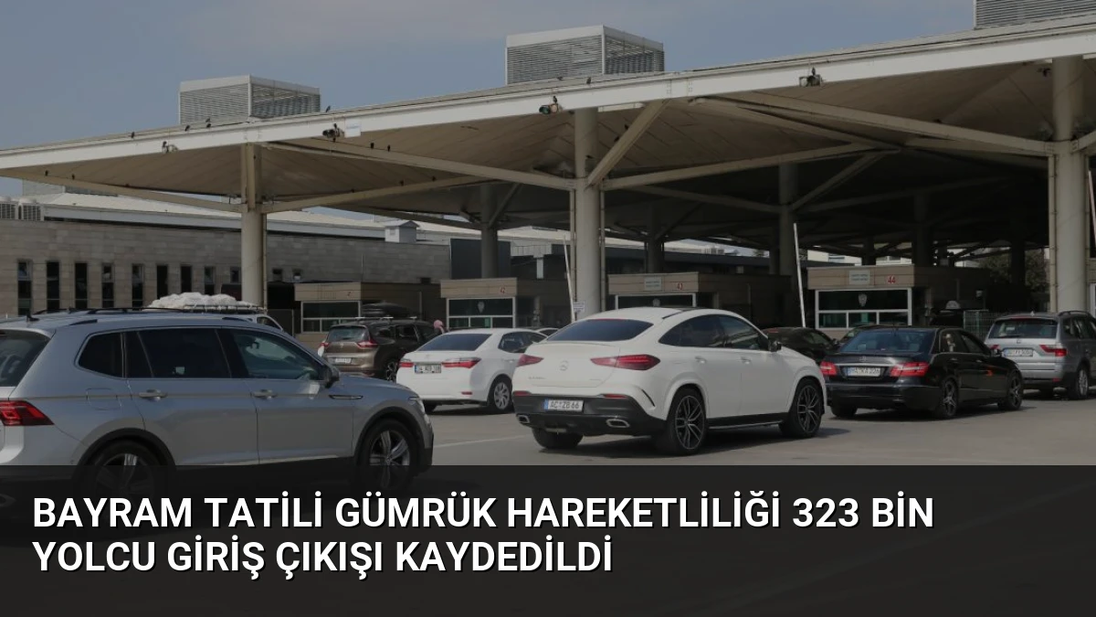 Bayram Tatili Gümrük Hareketliliği 323 Bin Yolcu Giriş Çıkışı Kaydedildi