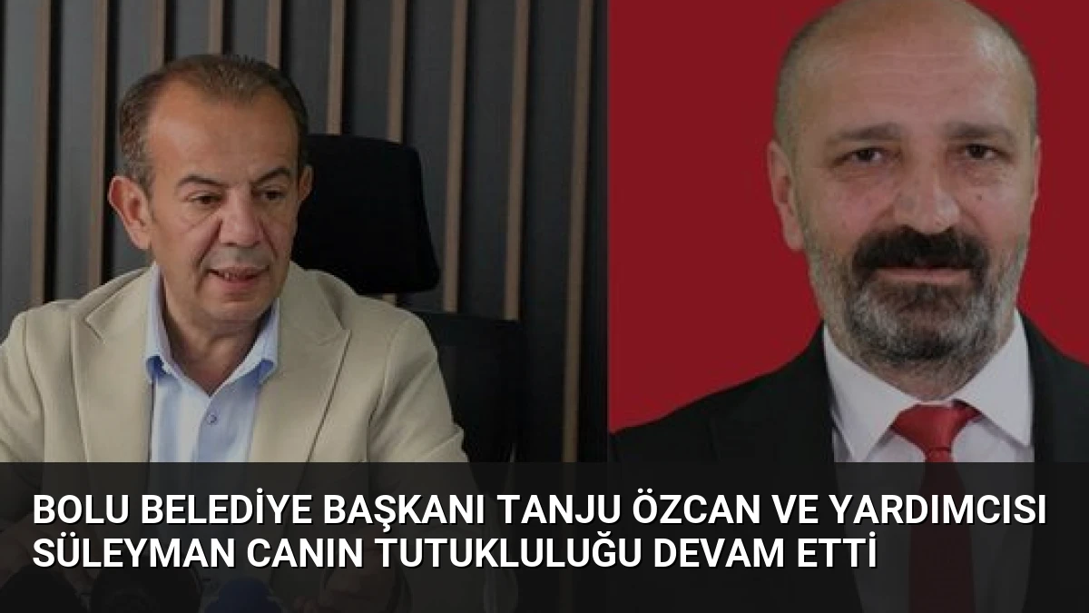 Bolu Belediye Başkanı Tanju Özcan ve Yardımcısı Süleyman Canın tutukluluğu devam etti