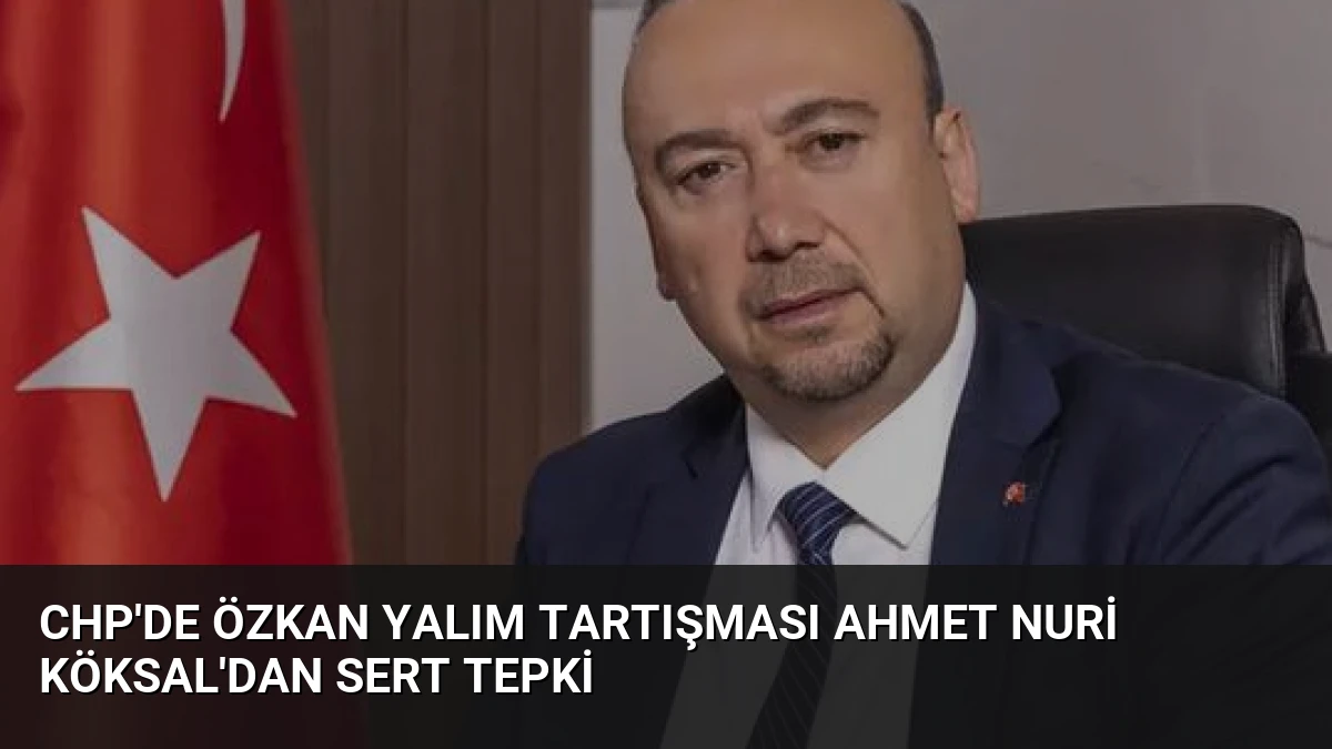 CHP’de Özkan Yalım Tartışması Ahmet Nuri Köksal’dan Sert Tepki