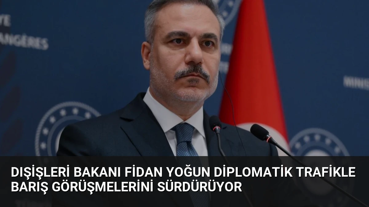 Dışişleri Bakanı Fidan Yoğun Diplomatik Trafikle Barış Görüşmelerini Sürdürüyor