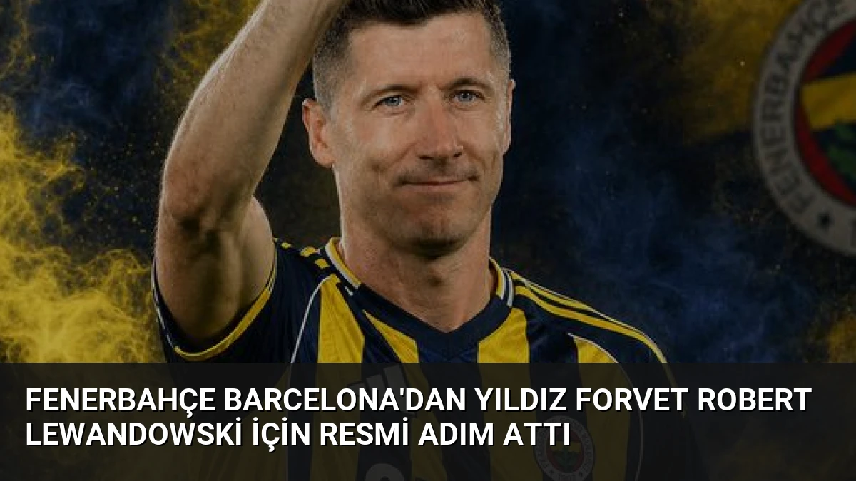 Fenerbahçe Barcelona’dan Yıldız Forvet Robert Lewandowski İçin Resmi Adım Attı