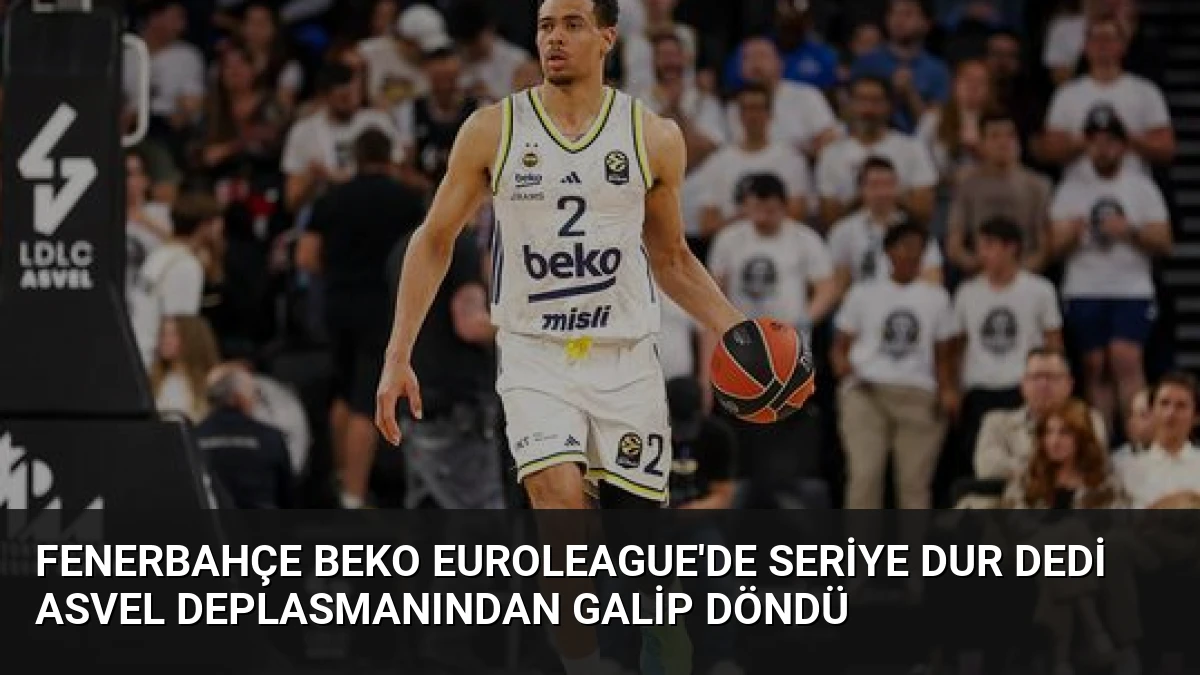 Fenerbahçe Beko EuroLeague’de Seriye Dur Dedi Asvel Deplasmanından Galip Döndü