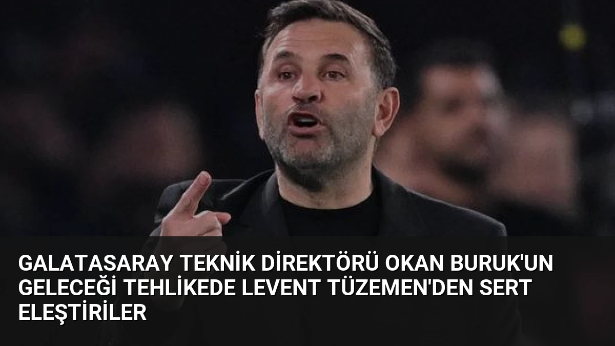 Galatasaray Teknik Direktörü Okan Buruk’un Geleceği Tehlikede Levent Tüzemen’den Sert Eleştiriler
