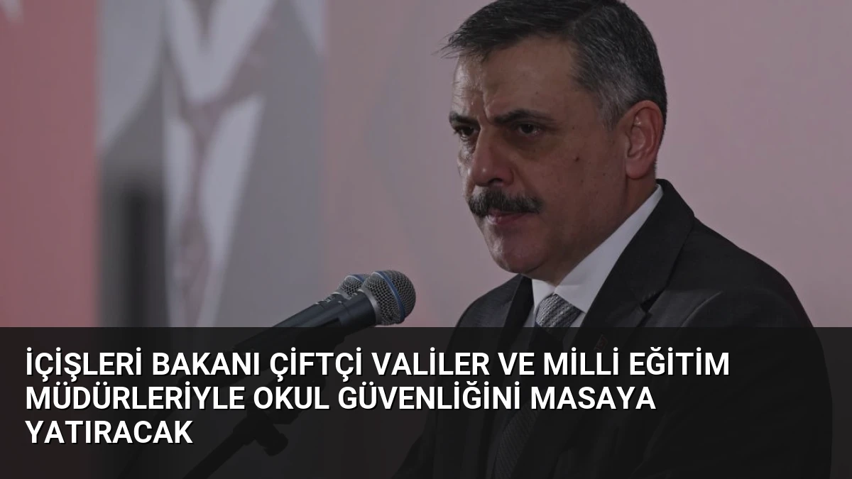 İçişleri Bakanı Çiftçi Valiler ve Milli Eğitim Müdürleriyle Okul Güvenliğini Masaya Yatıracak
