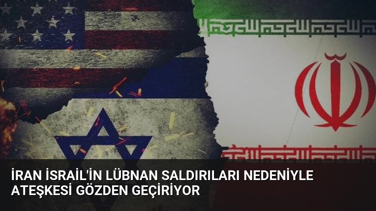 İran İsrail’in Lübnan Saldırıları Nedeniyle Ateşkesi Gözden Geçiriyor