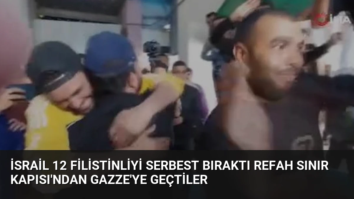 İsrail 12 Filistinliyi Serbest Bıraktı Refah Sınır Kapısı’ndan Gazze’ye Geçtiler
