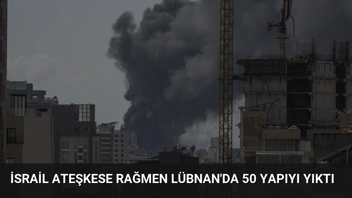 İsrail Ateşkese Rağmen Lübnan’da 50 Yapıyı Yıktı