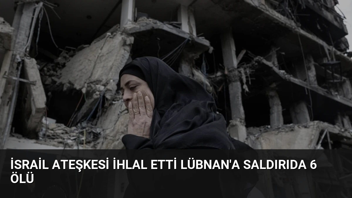 İsrail Ateşkesi İhlal Etti Lübnan’a Saldırıda 6 Ölü