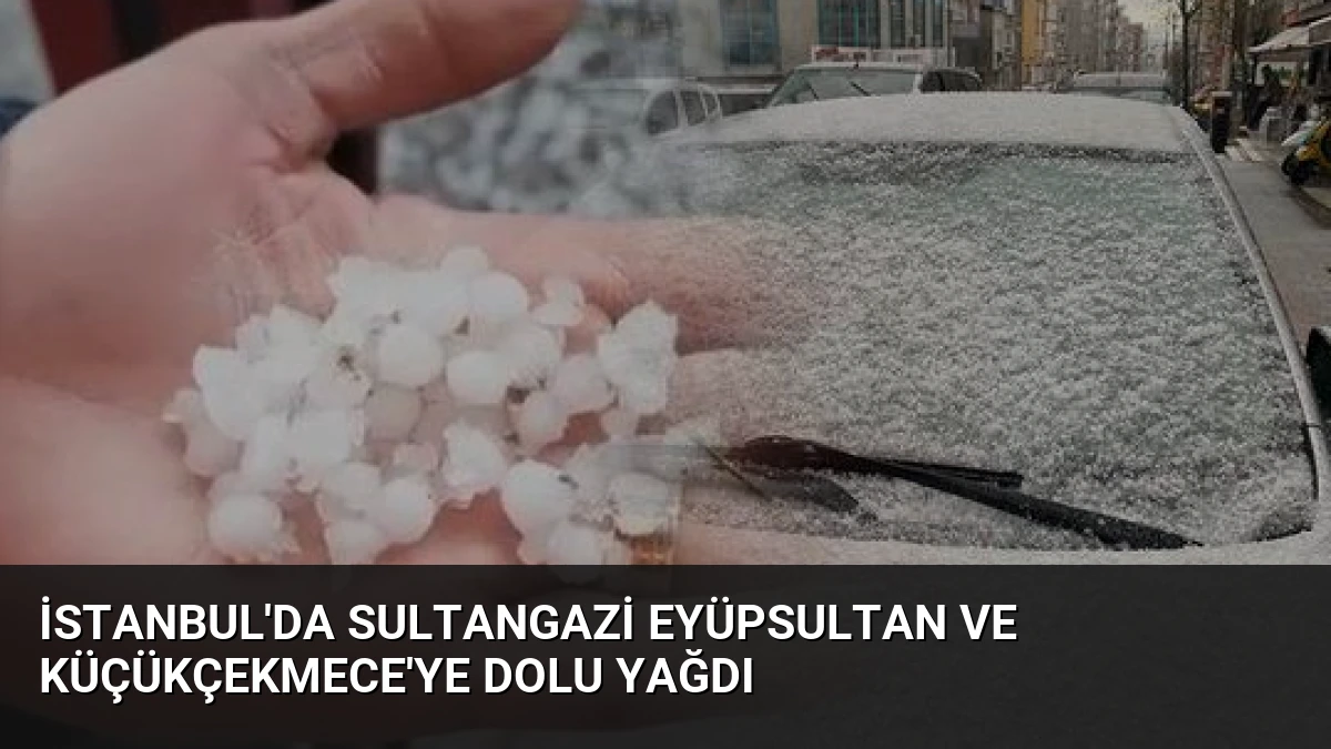 İstanbul’da Sultangazi Eyüpsultan ve Küçükçekmece’ye Dolu Yağdı