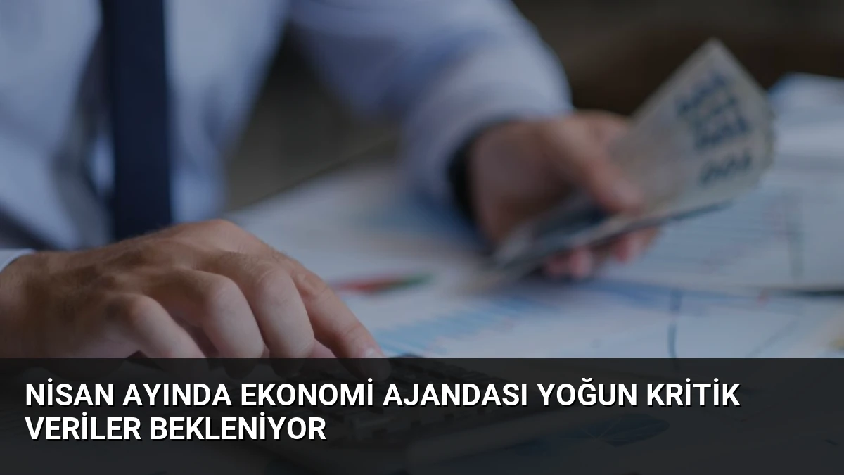 Nisan Ayında Ekonomi Ajandası Yoğun Kritik Veriler Bekleniyor