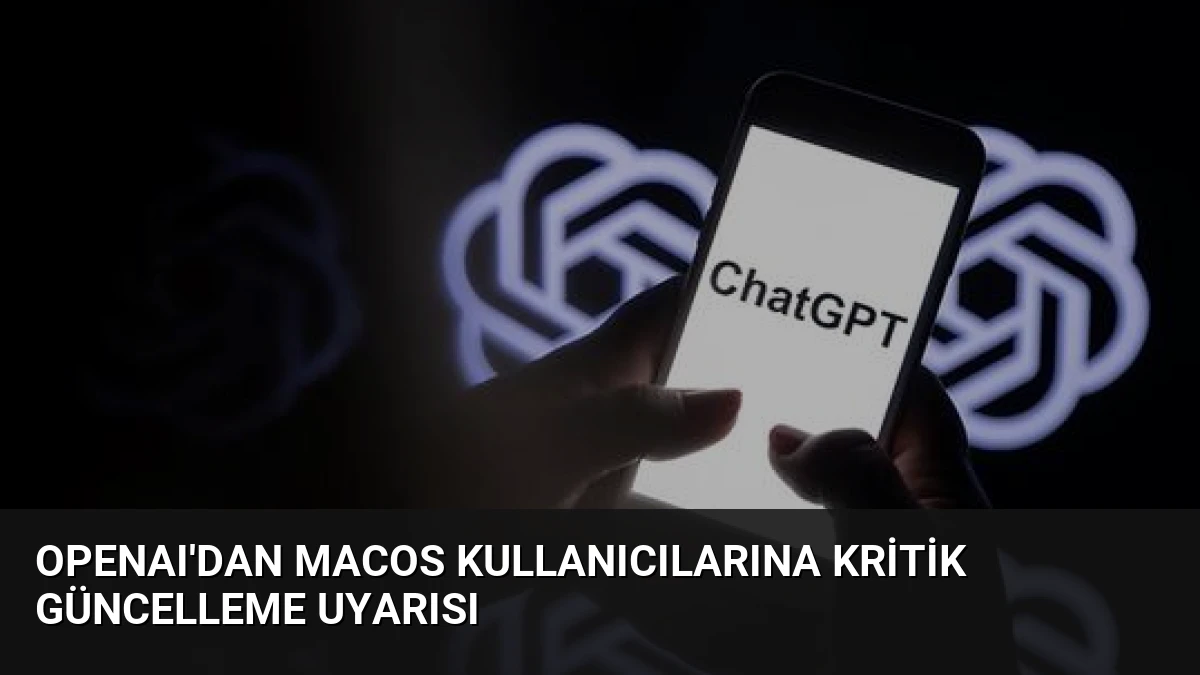 OpenAI’dan macOS Kullanıcılarına Kritik Güncelleme Uyarısı