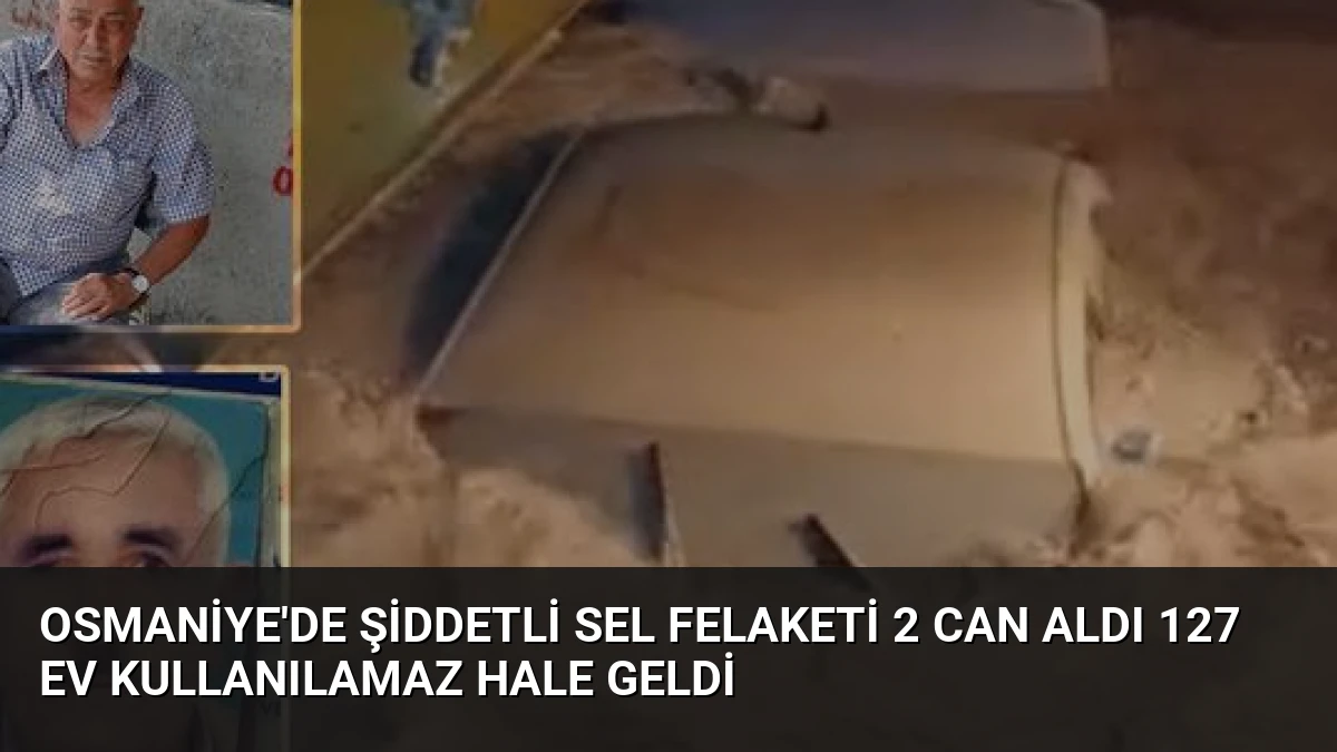 Osmaniye’de Şiddetli Sel Felaketi 2 Can Aldı 127 Ev Kullanılamaz Hale Geldi