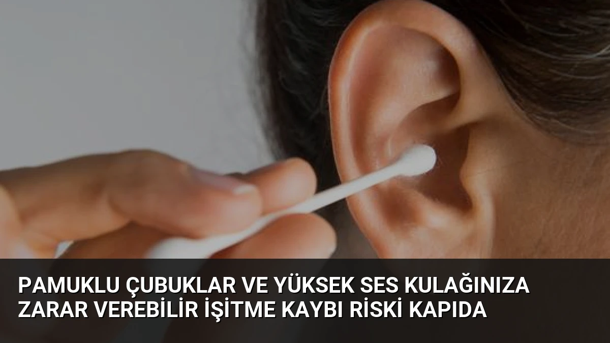 Pamuklu Çubuklar ve Yüksek Ses Kulağınıza Zarar Verebilir İşitme Kaybı Riski Kapıda
