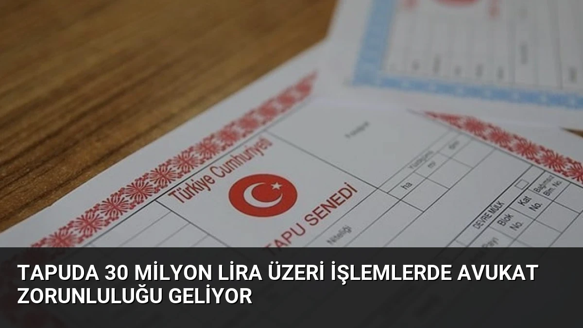 Tapuda 30 Milyon Lira Üzeri İşlemlerde Avukat Zorunluluğu Geliyor