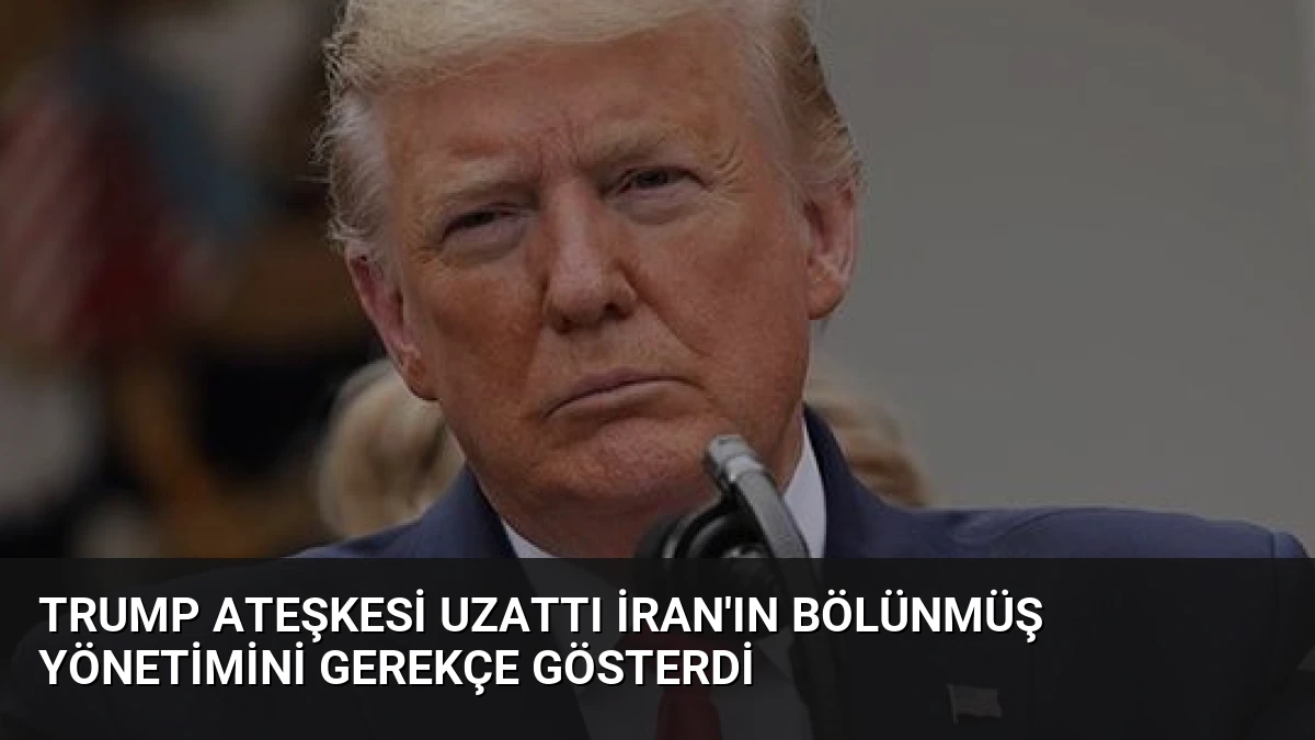 Trump Ateşkesi Uzattı İran’ın Bölünmüş Yönetimini Gerekçe Gösterdi