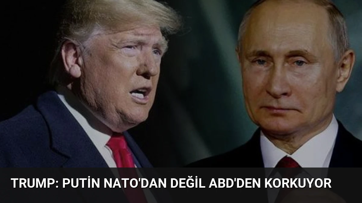 Trump: Putin NATO’dan Değil ABD’den Korkuyor
