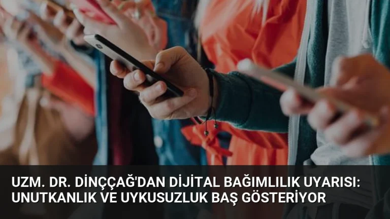 Uzm. Dr. Dinççağ’dan Dijital Bağımlılık Uyarısı: Unutkanlık ve Uykusuzluk Baş Gösteriyor