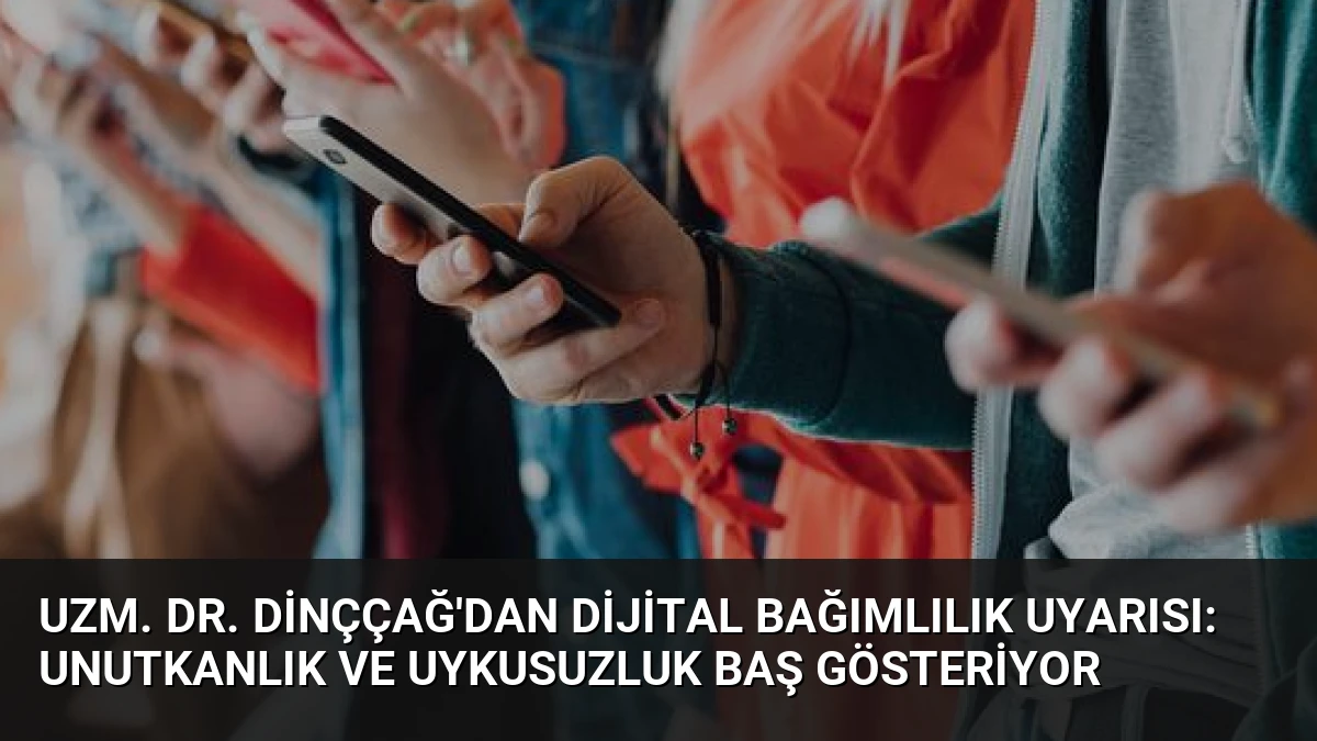 Uzm. Dr. Dinççağ’dan Dijital Bağımlılık Uyarısı: Unutkanlık ve Uykusuzluk Baş Gösteriyor