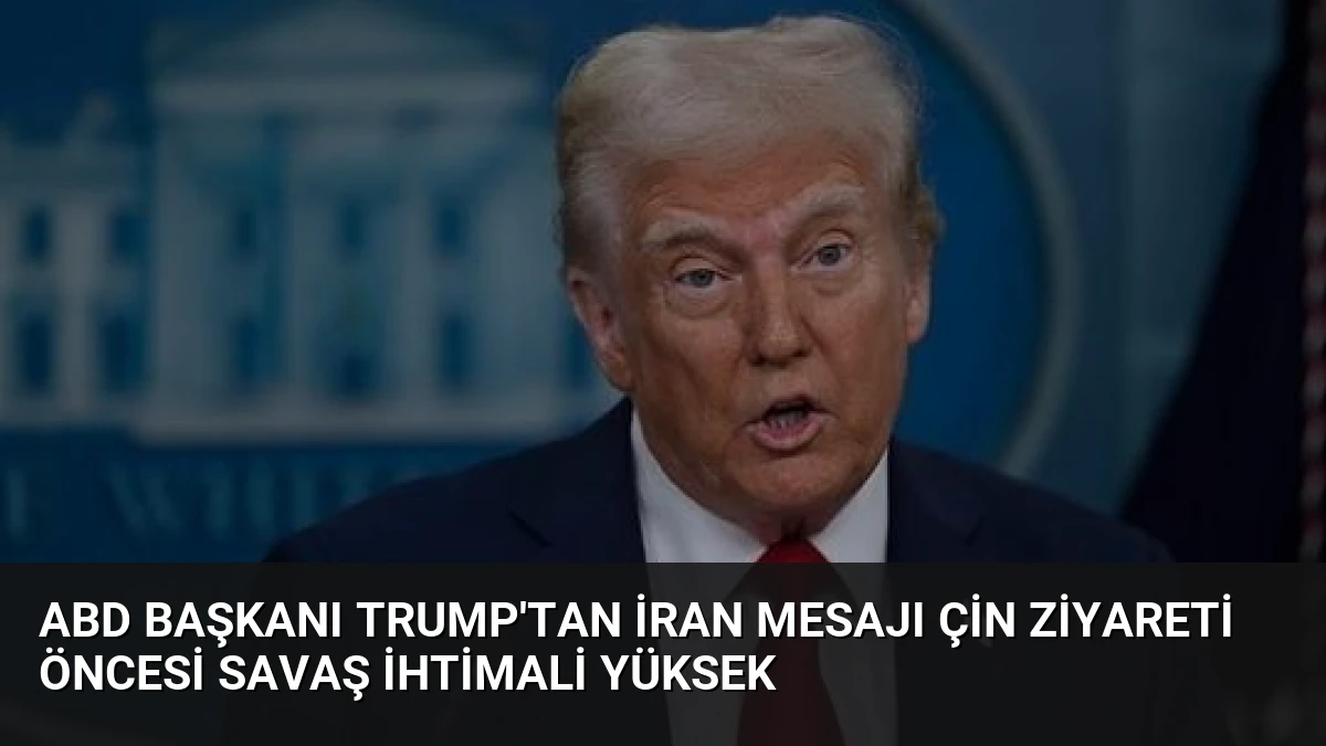 ABD Başkanı Trump’tan İran Mesajı Çin Ziyareti Öncesi Savaş İhtimali Yüksek