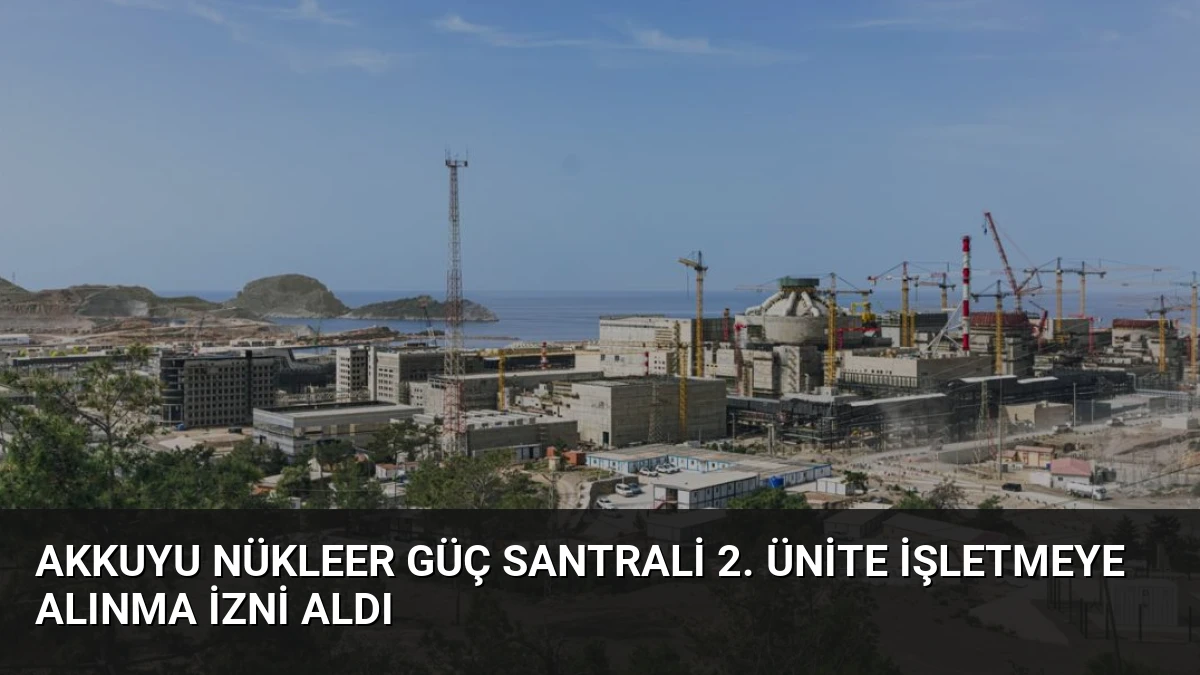 Akkuyu Nükleer Güç Santrali 2. Ünite İşletmeye Alınma İzni Aldı