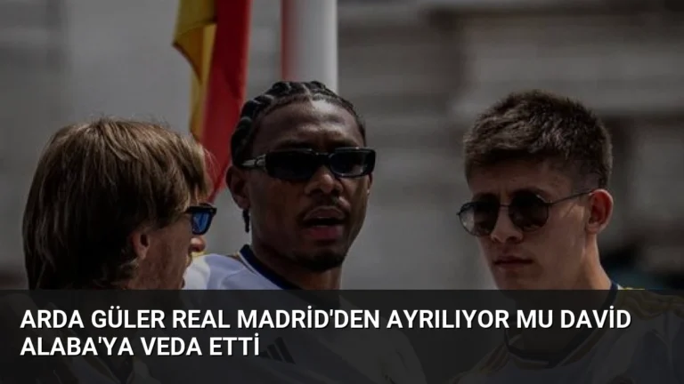 Arda Güler Real Madrid’den Ayrılıyor mu David Alaba’ya Veda Etti