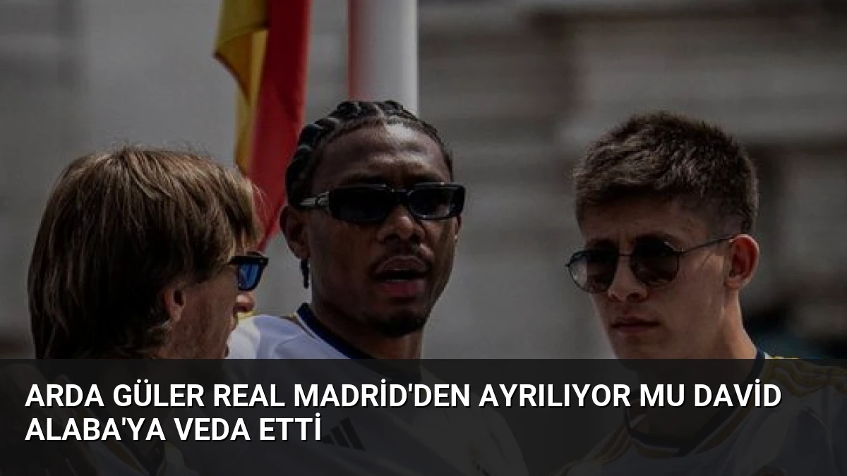 Arda Güler Real Madrid’den Ayrılıyor mu David Alaba’ya Veda Etti