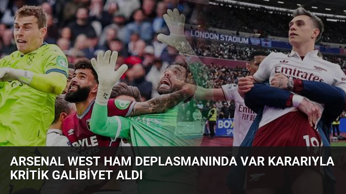 Arsenal West Ham Deplasmanında VAR Kararıyla Kritik Galibiyet Aldı