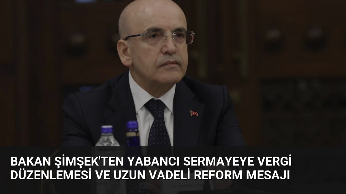 Bakan Şimşek’ten Yabancı Sermayeye Vergi Düzenlemesi ve Uzun Vadeli Reform Mesajı