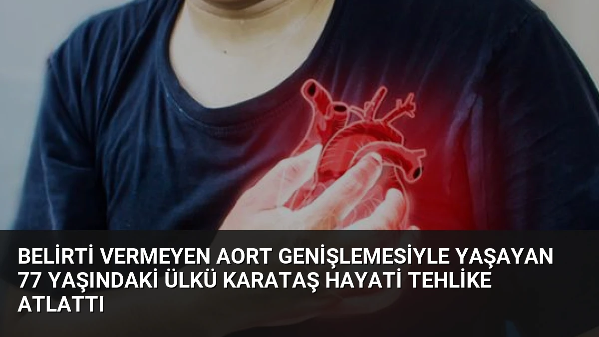 Belirti Vermeyen Aort Genişlemesiyle Yaşayan 77 Yaşındaki Ülkü Karataş Hayati Tehlike Atlattı