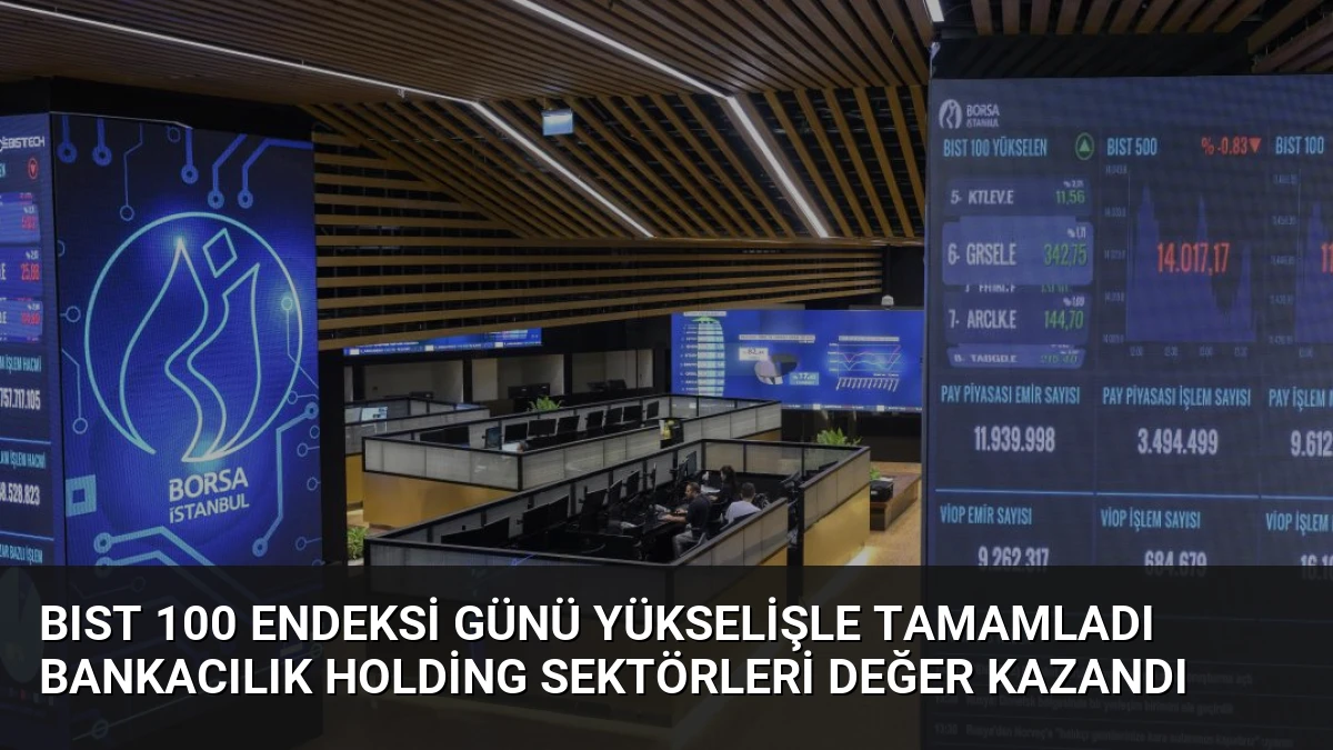BIST 100 Endeksi Günü Yükselişle Tamamladı Bankacılık Holding Sektörleri Değer Kazandı