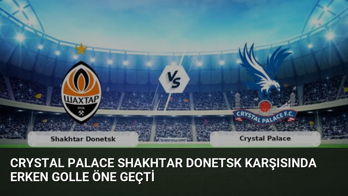 Crystal Palace Shakhtar Donetsk Karşısında Erken Golle Öne Geçti