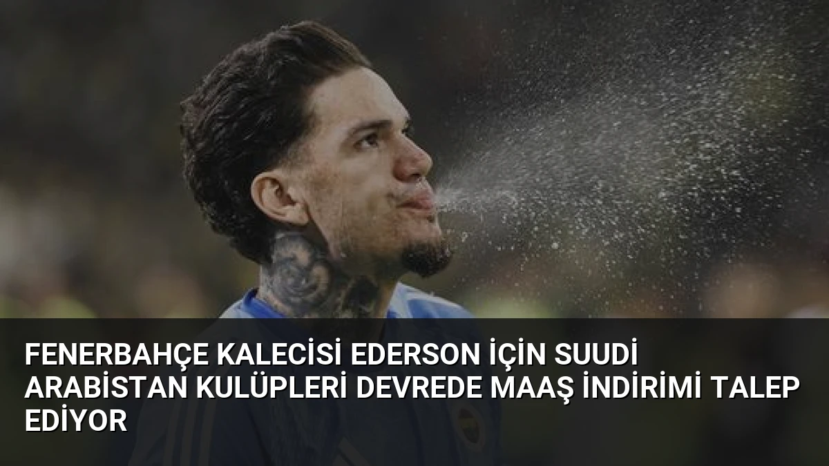 Fenerbahçe Kalecisi Ederson İçin Suudi Arabistan Kulüpleri Devrede Maaş İndirimi Talep Ediyor