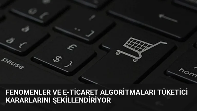 Fenomenler ve E-Ticaret Algoritmaları Tüketici Kararlarını Şekillendiriyor