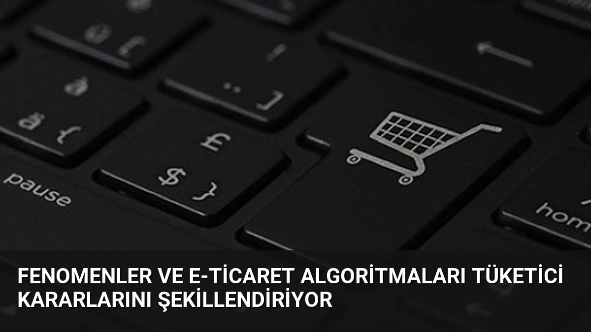 Fenomenler ve E-Ticaret Algoritmaları Tüketici Kararlarını Şekillendiriyor