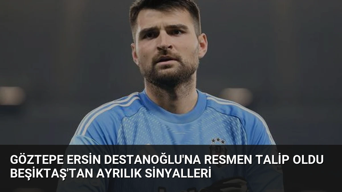 Göztepe Ersin Destanoğlu’na resmen talip oldu Beşiktaş’tan ayrılık sinyalleri