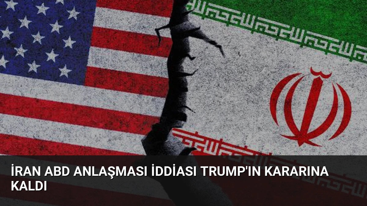İran ABD Anlaşması İddiası Trump’ın Kararına Kaldı