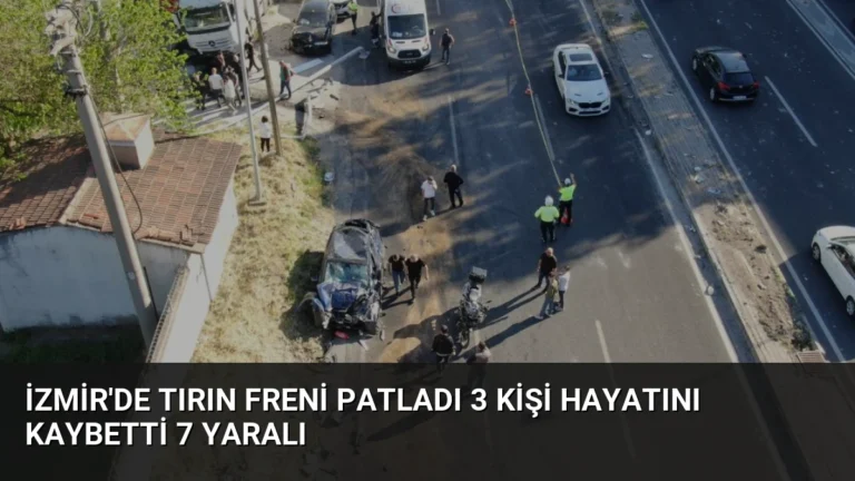 İzmir’de tırın freni patladı 3 kişi hayatını kaybetti 7 yaralı