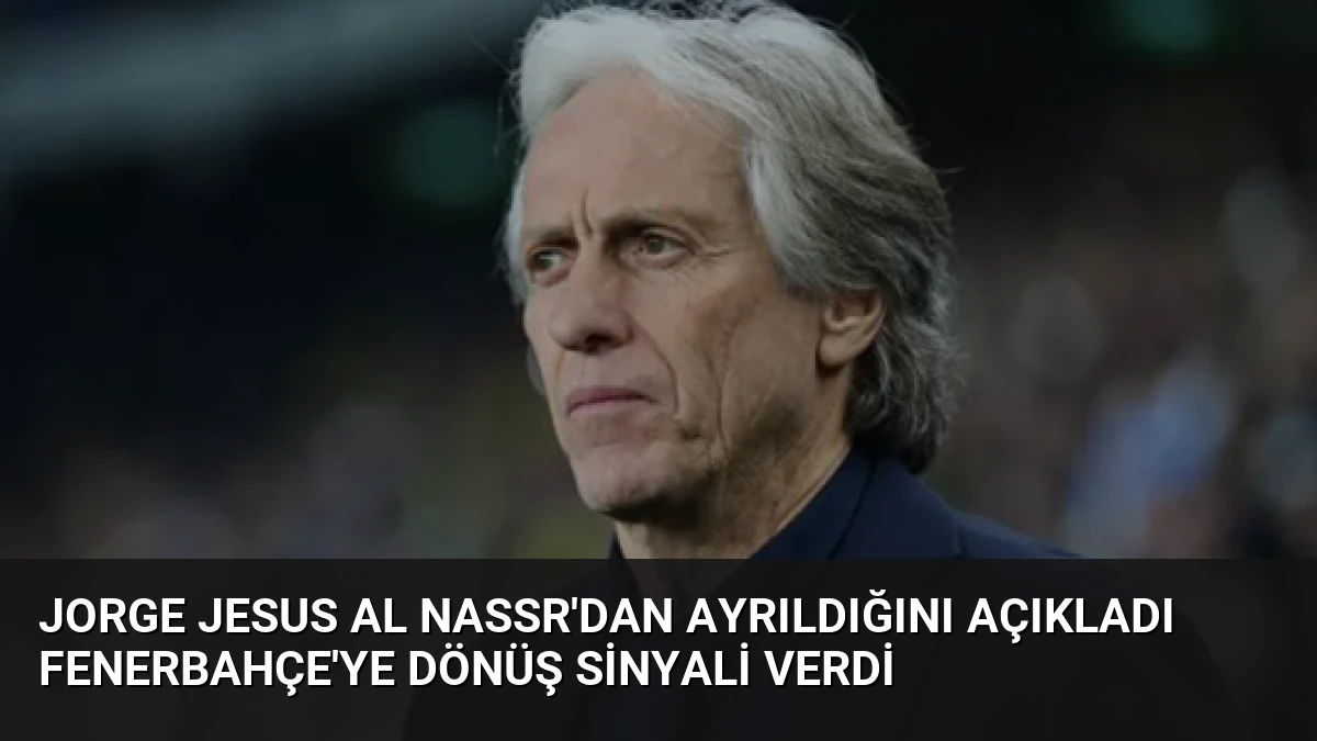 Jorge Jesus Al Nassr’dan Ayrıldığını Açıkladı Fenerbahçe’ye Dönüş Sinyali Verdi