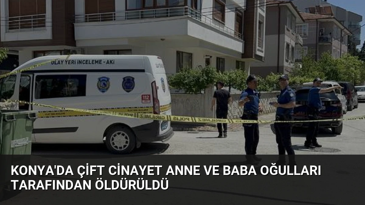Konya’da Çift Cinayet Anne ve Baba Oğulları Tarafından Öldürüldü