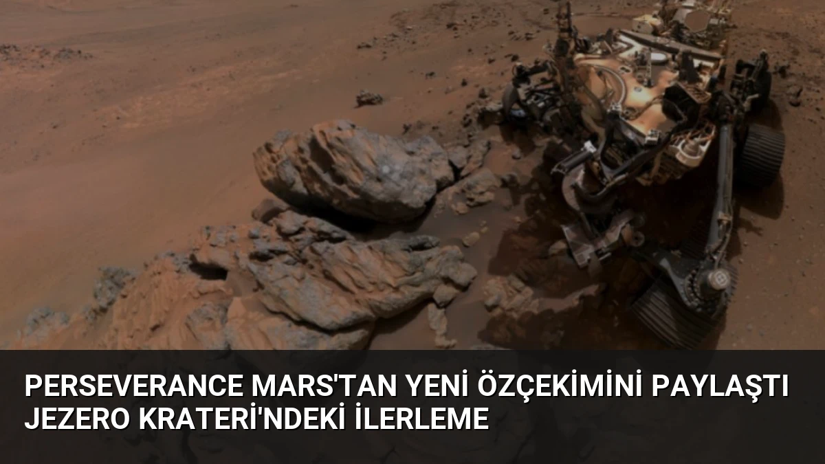Perseverance Mars’tan Yeni Özçekimini Paylaştı Jezero Krateri’ndeki İlerleme