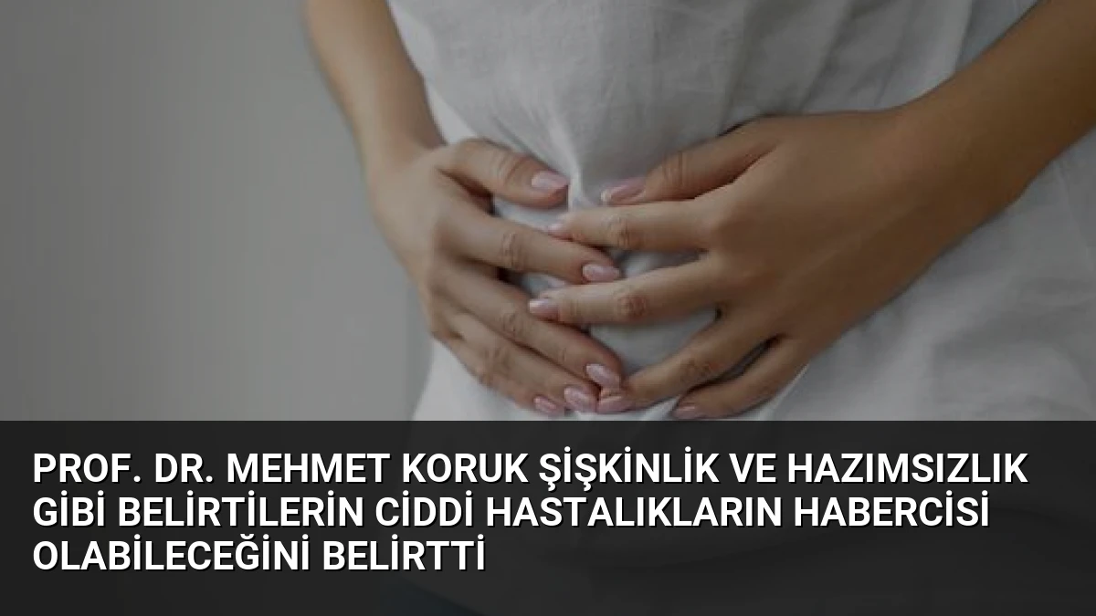 Prof. Dr. Mehmet Koruk Şişkinlik ve Hazımsızlık Gibi Belirtilerin Ciddi Hastalıkların Habercisi Olabileceğini Belirtti