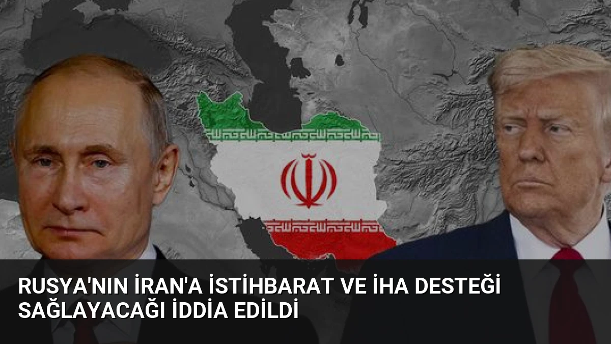 Rusya’nın İran’a İstihbarat ve İHA Desteği Sağlayacağı İddia Edildi